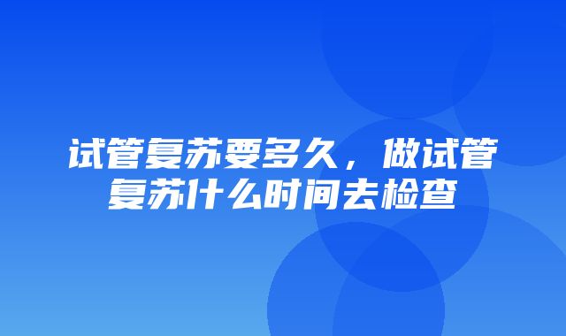 试管复苏要多久，做试管复苏什么时间去检查