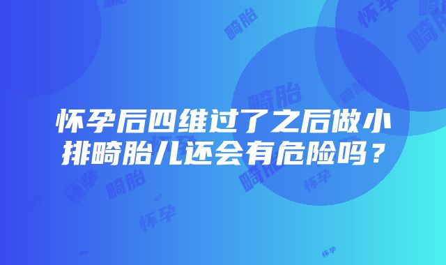 怀孕后四维过了之后做小排畸胎儿还会有危险吗？