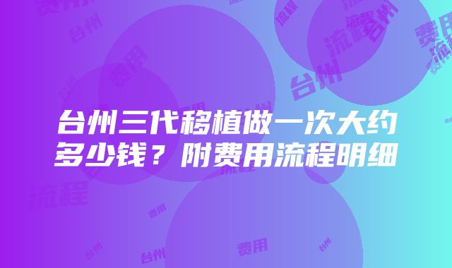 台州三代移植做一次大约多少钱？附费用流程明细