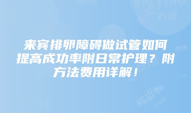 来宾排卵障碍做试管如何提高成功率附日常护理？附方法费用详解！