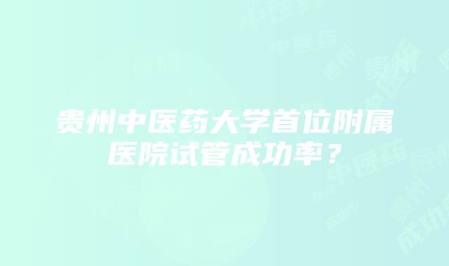 贵州中医药大学首位附属医院试管成功率？