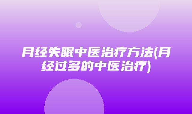 月经失眠中医治疗方法(月经过多的中医治疗)