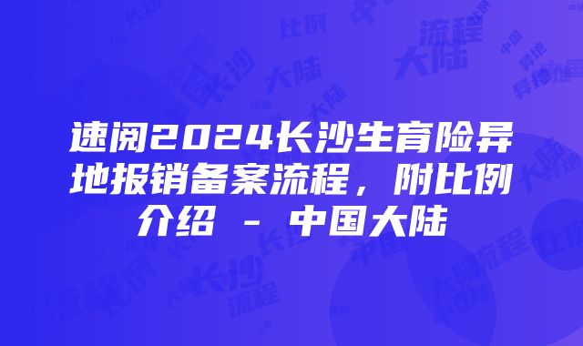 速阅2024长沙生育险异地报销备案流程，附比例介绍 - 中国大陆