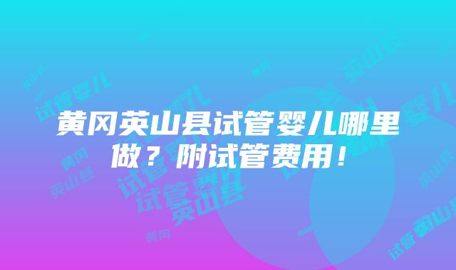 黄冈英山县试管婴儿哪里做？附试管费用！