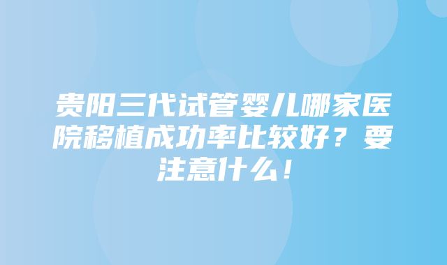 贵阳三代试管婴儿哪家医院移植成功率比较好？要注意什么！