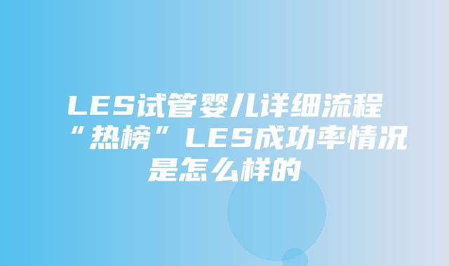 LES试管婴儿详细流程“热榜”LES成功率情况是怎么样的