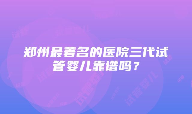 郑州最著名的医院三代试管婴儿靠谱吗？