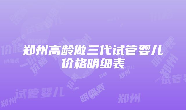 郑州高龄做三代试管婴儿价格明细表