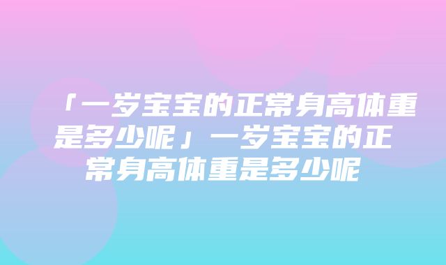 「一岁宝宝的正常身高体重是多少呢」一岁宝宝的正常身高体重是多少呢