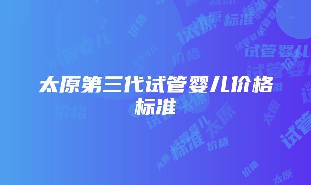 太原第三代试管婴儿价格标准