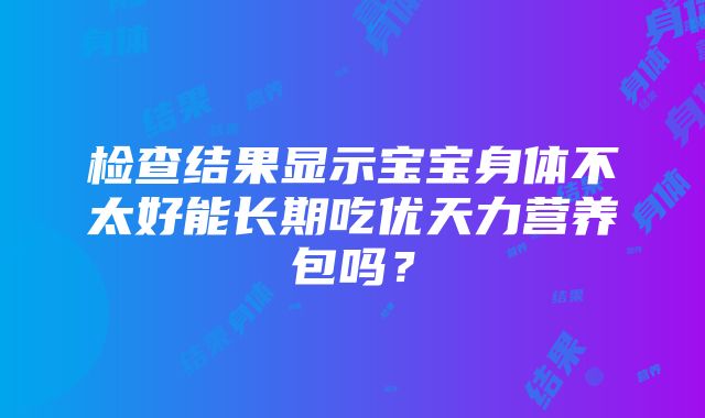 检查结果显示宝宝身体不太好能长期吃优天力营养包吗？