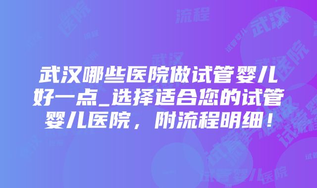 武汉哪些医院做试管婴儿好一点_选择适合您的试管婴儿医院，附流程明细！