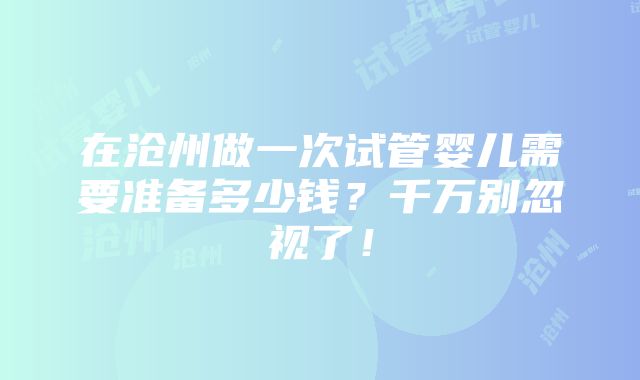 在沧州做一次试管婴儿需要准备多少钱？千万别忽视了！