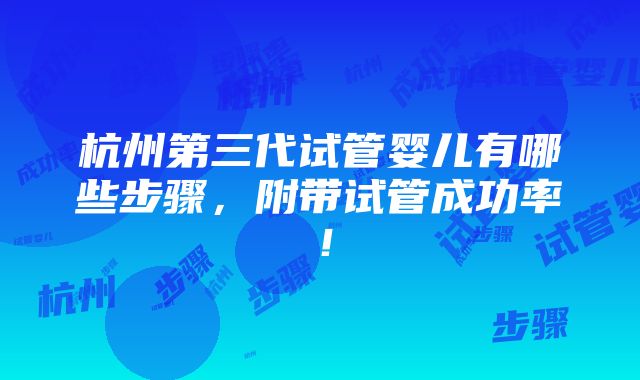 杭州第三代试管婴儿有哪些步骤，附带试管成功率！