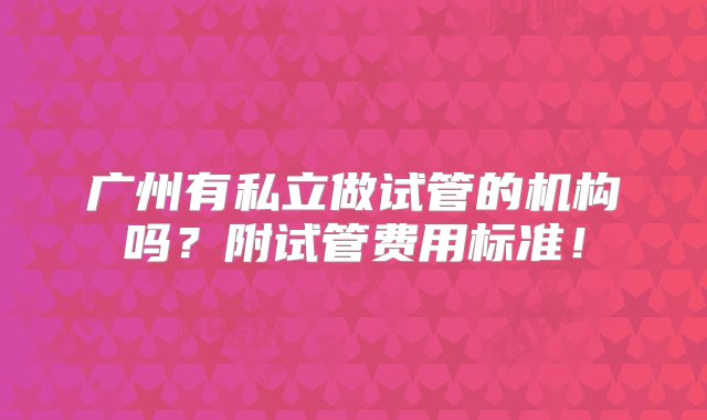 广州有私立做试管的机构吗？附试管费用标准！