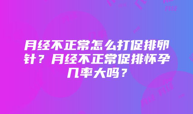 月经不正常怎么打促排卵针？月经不正常促排怀孕几率大吗？