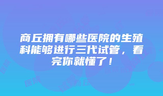 商丘拥有哪些医院的生殖科能够进行三代试管，看完你就懂了！