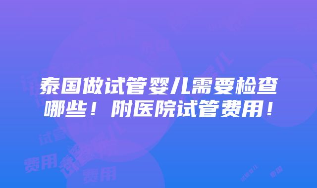 泰国做试管婴儿需要检查哪些！附医院试管费用！