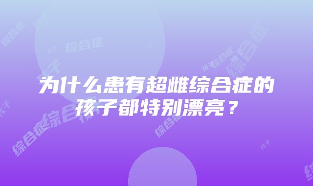 为什么患有超雌综合症的孩子都特别漂亮？