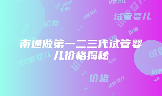 南通做第一二三代试管婴儿价格揭秘