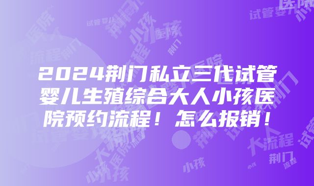 2024荆门私立三代试管婴儿生殖综合大人小孩医院预约流程！怎么报销！