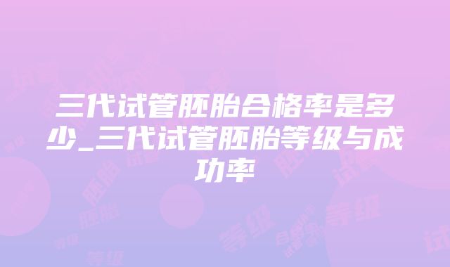 三代试管胚胎合格率是多少_三代试管胚胎等级与成功率