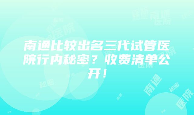 南通比较出名三代试管医院行内秘密？收费清单公开！