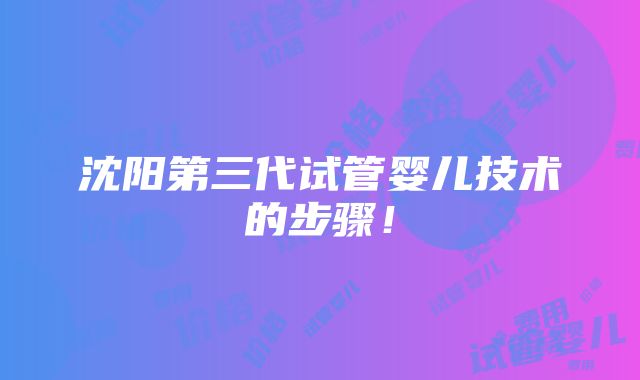 沈阳第三代试管婴儿技术的步骤！