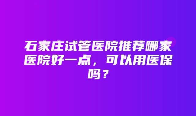 石家庄试管医院推荐哪家医院好一点，可以用医保吗？