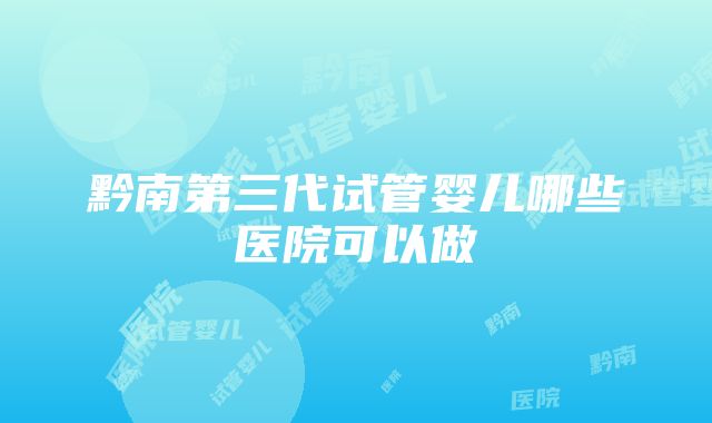 黔南第三代试管婴儿哪些医院可以做