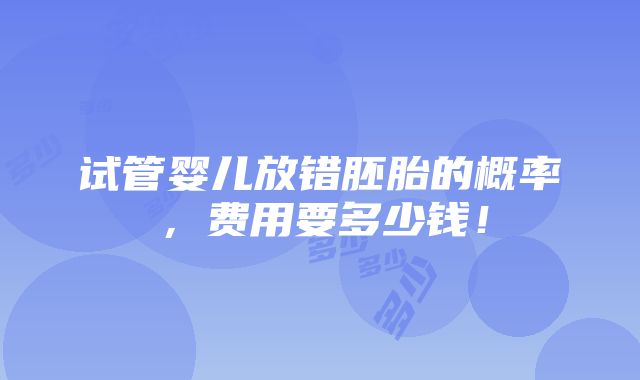 试管婴儿放错胚胎的概率，费用要多少钱！