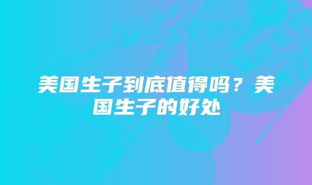 美国生子到底值得吗？美国生子的好处