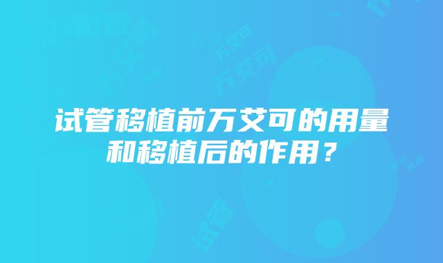 试管移植前万艾可的用量和移植后的作用？