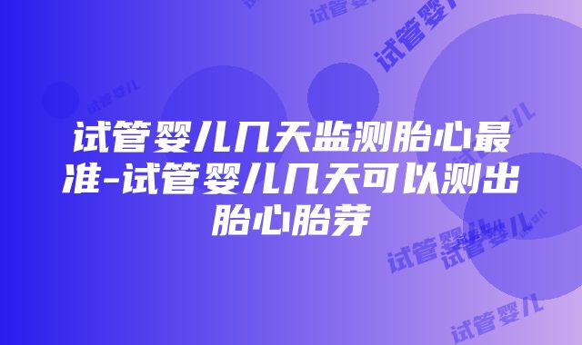 试管婴儿几天监测胎心最准-试管婴儿几天可以测出胎心胎芽