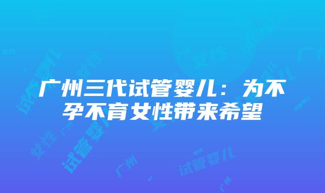 广州三代试管婴儿：为不孕不育女性带来希望