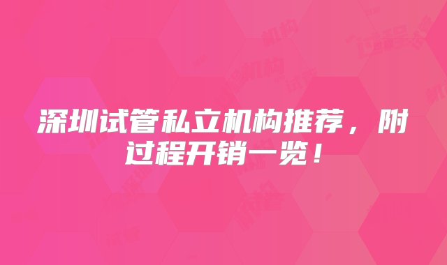 深圳试管私立机构推荐，附过程开销一览！