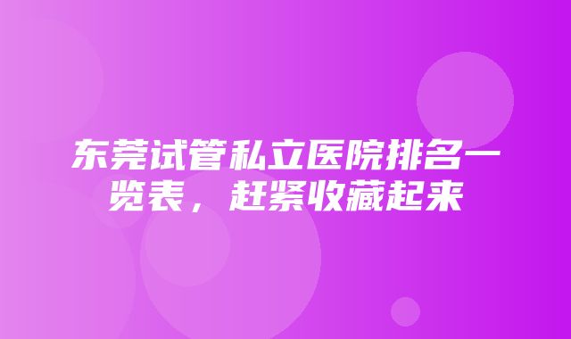 东莞试管私立医院排名一览表，赶紧收藏起来