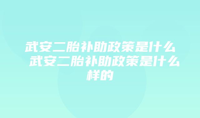 武安二胎补助政策是什么 武安二胎补助政策是什么样的