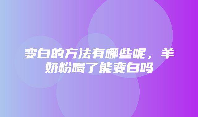 变白的方法有哪些呢，羊奶粉喝了能变白吗