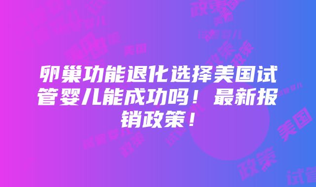 卵巢功能退化选择美国试管婴儿能成功吗！最新报销政策！