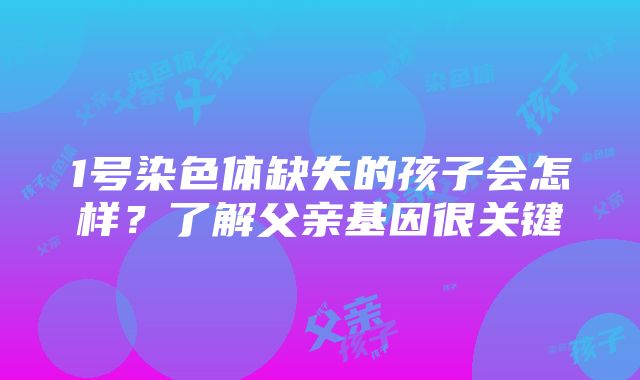 1号染色体缺失的孩子会怎样？了解父亲基因很关键