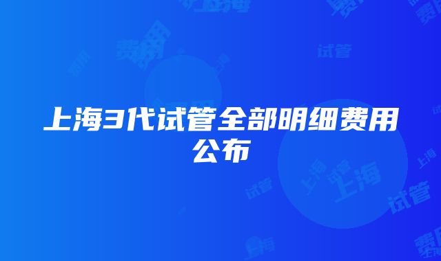 上海3代试管全部明细费用公布