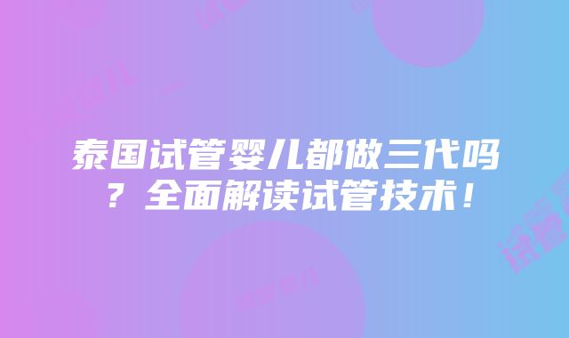 泰国试管婴儿都做三代吗？全面解读试管技术！