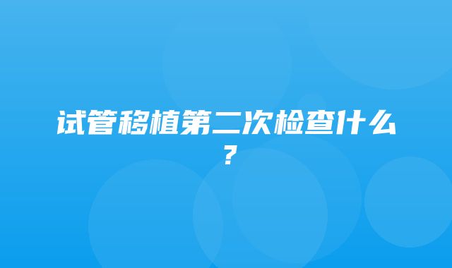 试管移植第二次检查什么？