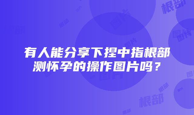 有人能分享下捏中指根部测怀孕的操作图片吗？