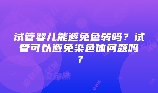 试管婴儿能避免色弱吗？试管可以避免染色体问题吗？