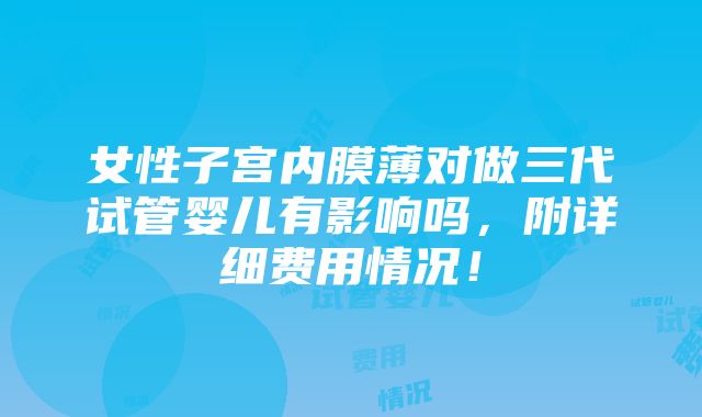 女性子宫内膜薄对做三代试管婴儿有影响吗，附详细费用情况！