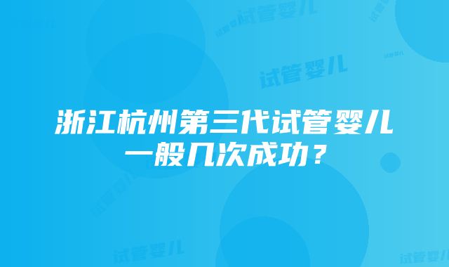 浙江杭州第三代试管婴儿一般几次成功？