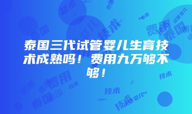 泰国三代试管婴儿生育技术成熟吗！费用九万够不够！