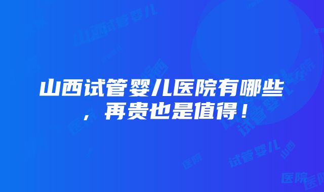 山西试管婴儿医院有哪些，再贵也是值得！